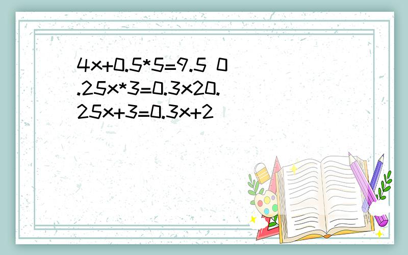 4x+0.5*5=9.5 0.25x*3=0.3x20.25x+3=0.3x+2