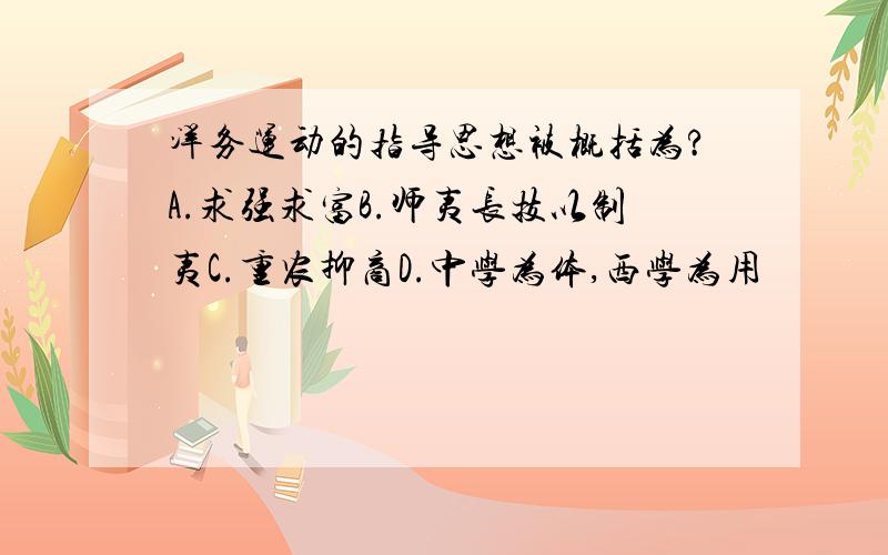 洋务运动的指导思想被概括为?A.求强求富B.师夷长技以制夷C.重农抑商D.中学为体,西学为用