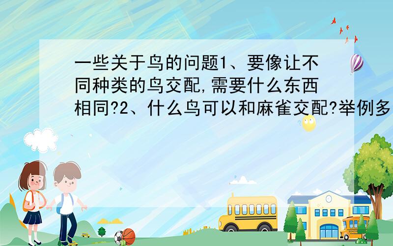 一些关于鸟的问题1、要像让不同种类的鸟交配,需要什么东西相同?2、什么鸟可以和麻雀交配?举例多种.