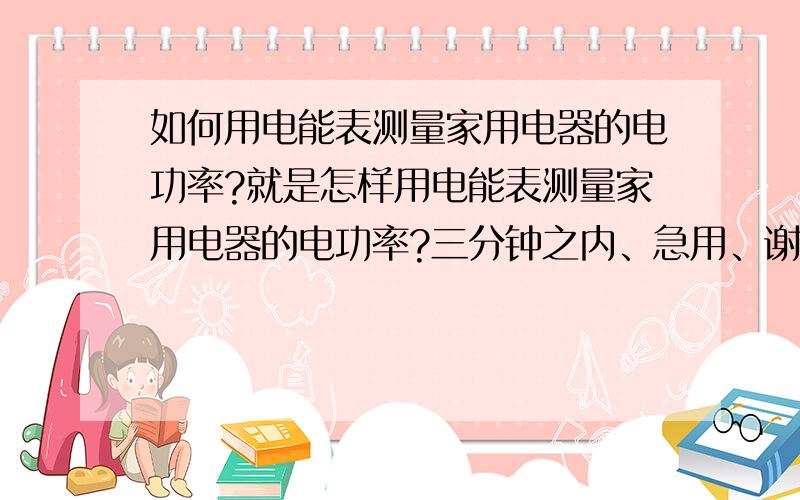 如何用电能表测量家用电器的电功率?就是怎样用电能表测量家用电器的电功率?三分钟之内、急用、谢谢!