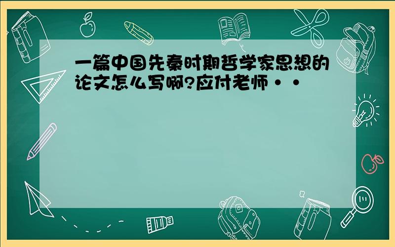 一篇中国先秦时期哲学家思想的论文怎么写啊?应付老师··