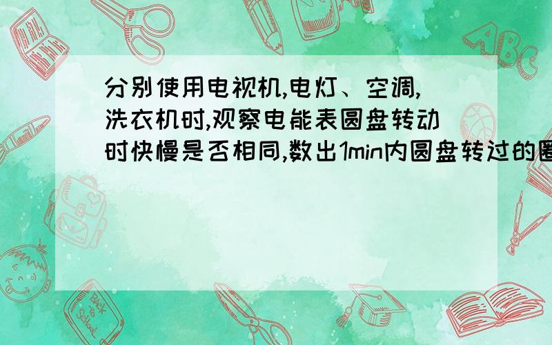 分别使用电视机,电灯、空调,洗衣机时,观察电能表圆盘转动时快慢是否相同,数出1min内圆盘转过的圈数,