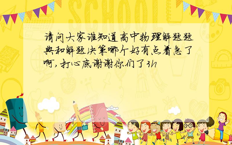 请问大家谁知道高中物理解题题典和解题决策哪个好有点着急了啊,打心底谢谢你们了3h