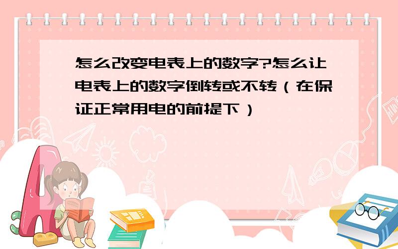 怎么改变电表上的数字?怎么让电表上的数字倒转或不转（在保证正常用电的前提下）