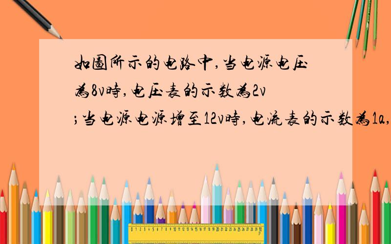 如图所示的电路中,当电源电压为8v时,电压表的示数为2v；当电源电源增至12v时,电流表的示数为1a,试求灯泡的电阻和定值电阻r的阻值