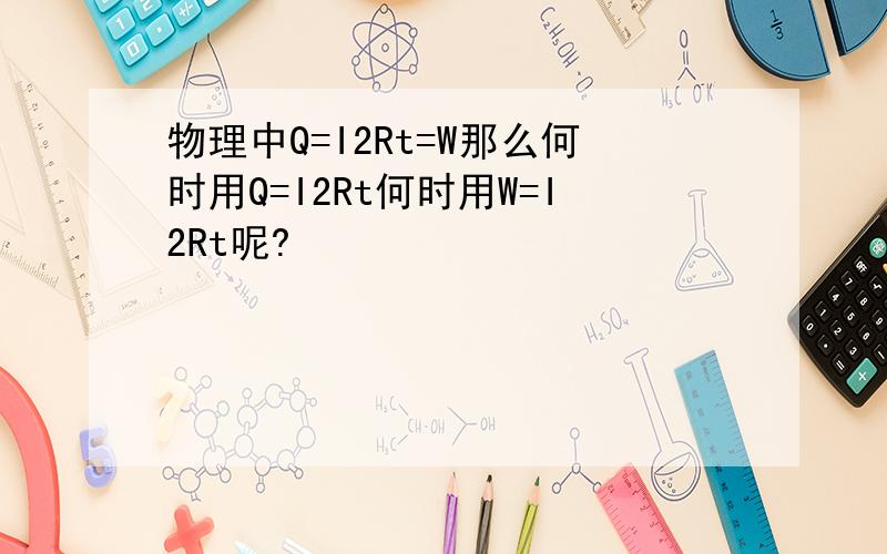 物理中Q=I2Rt=W那么何时用Q=I2Rt何时用W=I2Rt呢?