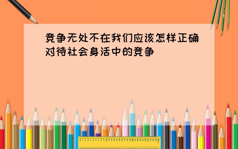 竞争无处不在我们应该怎样正确对待社会身活中的竞争