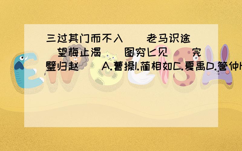 三过其门而不入[]老马识途[]望梅止渴[]图穷匕见[]完璧归赵[]A.曹操I.蔺相如C.夏禹D.管仲H.岳飞谢谢了,大把人物序号写出来