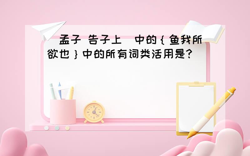 (孟子 告子上）中的｛鱼我所欲也｝中的所有词类活用是?