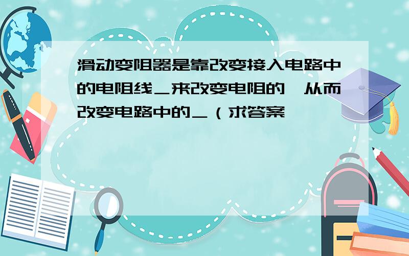 滑动变阻器是靠改变接入电路中的电阻线＿来改变电阻的,从而改变电路中的＿（求答案,