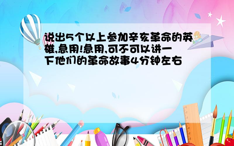 说出5个以上参加辛亥革命的英雄,急用!急用,可不可以讲一下他们的革命故事4分钟左右