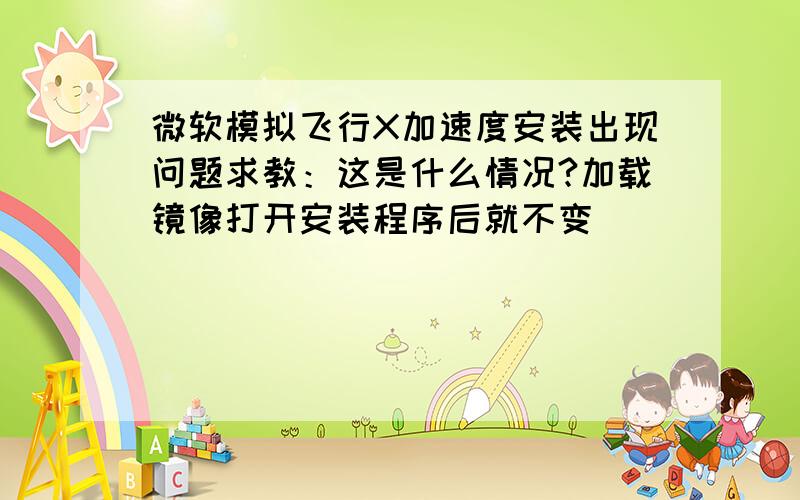 微软模拟飞行X加速度安装出现问题求教：这是什么情况?加载镜像打开安装程序后就不变