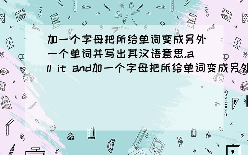 加一个字母把所给单词变成另外一个单词并写出其汉语意思.all it and加一个字母把所给单词变成另外一个单词并写出其汉语意思.all it and ten back on here how