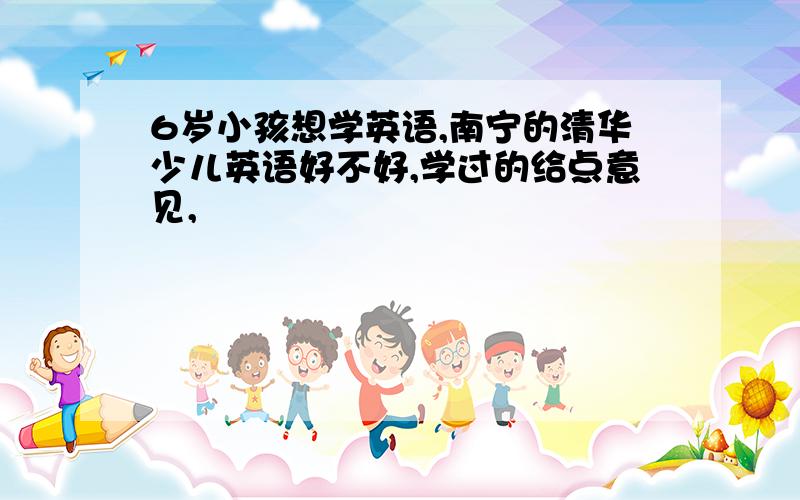 6岁小孩想学英语,南宁的清华少儿英语好不好,学过的给点意见,