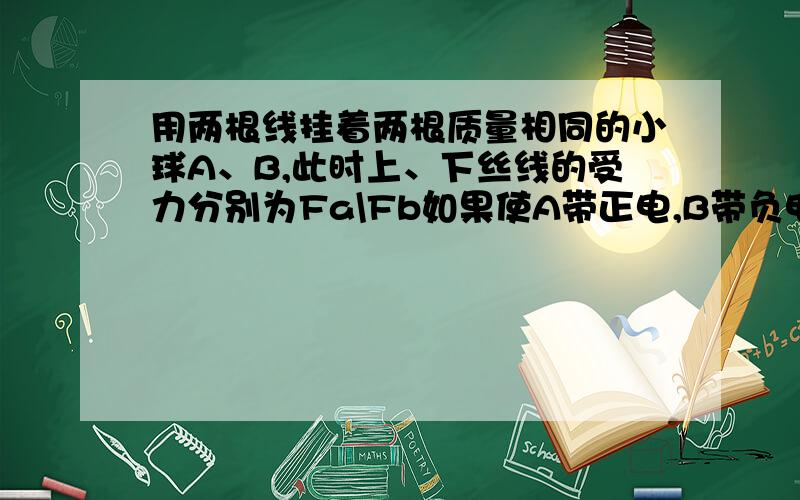 用两根线挂着两根质量相同的小球A、B,此时上、下丝线的受力分别为Fa\Fb如果使A带正电,B带负电,上、下丝线的受力分别为F1\F2,()AFb>F2 BFa