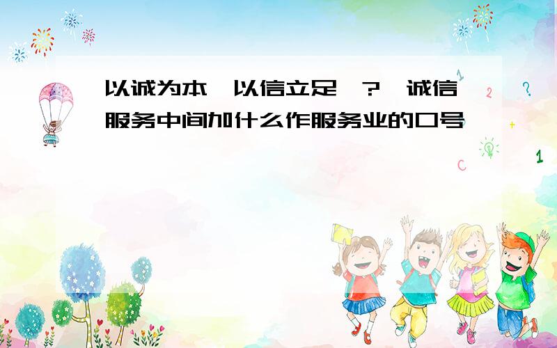 以诚为本、以信立足、?、诚信服务中间加什么作服务业的口号