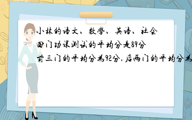 小林的语文、数学、英语、社会四门功课测试的平均分是89分前三门的平均分为92分,后两门的平均分为88分,小林英语测试多少分?