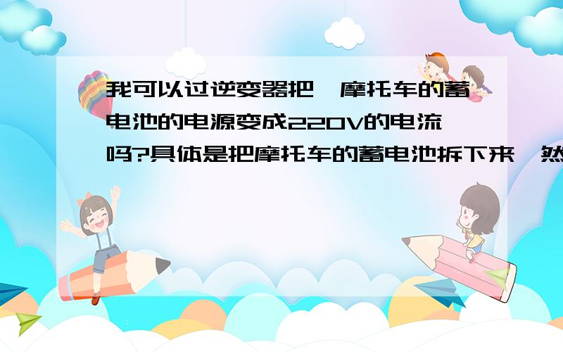 我可以过逆变器把,摩托车的蓄电池的电源变成220V的电流吗?具体是把摩托车的蓄电池拆下来,然后安装逆变器,把电流升到220V,这样耗电会很大吗?选购逆变器要注意些什么呢?价格大约是多少?什