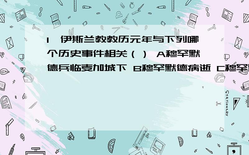 1、伊斯兰教教历元年与下列哪个历史事件相关（） A穆罕默德兵临麦加城下 B穆罕默德病逝 C穆罕默德带领信徒出走麦地那 D穆罕默德出家隐修 2、下面叙述中哪两个不真确（ ） ①13世纪末,奥