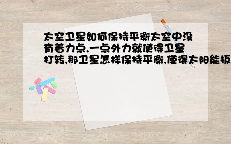 太空卫星如何保持平衡太空中没有着力点,一点外力就使得卫星打转,那卫星怎样保持平衡,使得太阳能板一直对准太阳呢?靠向心力吗?在太空船上的太空员的动作对飞船姿态有影响吗？这我估