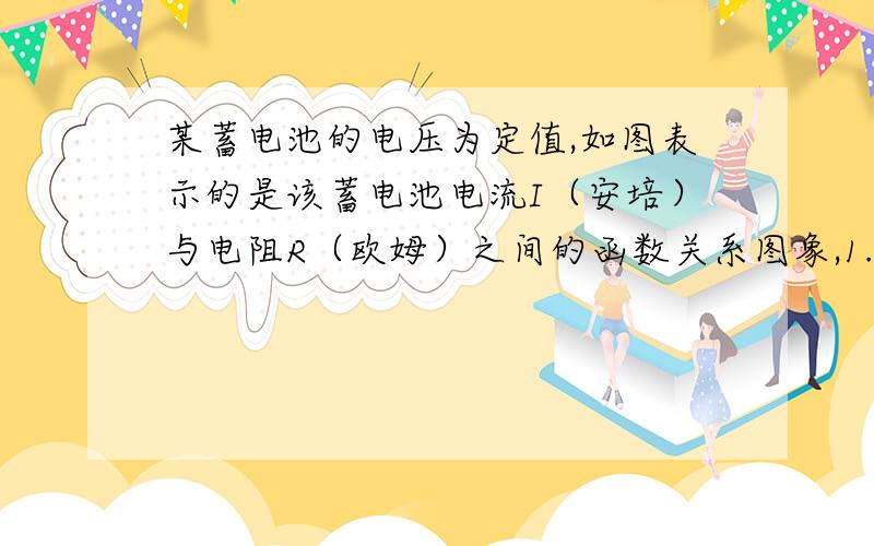 某蓄电池的电压为定值,如图表示的是该蓄电池电流I（安培）与电阻R（欧姆）之间的函数关系图象,1.请你写出它的函数解析式 2.若该蓄电池用于照明,则电路中灯泡的功率P与它的电阻R之间的