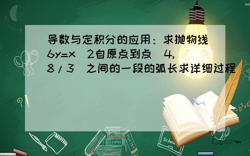 导数与定积分的应用：求抛物线6y=x^2自原点到点（4,8/3）之间的一段的弧长求详细过程