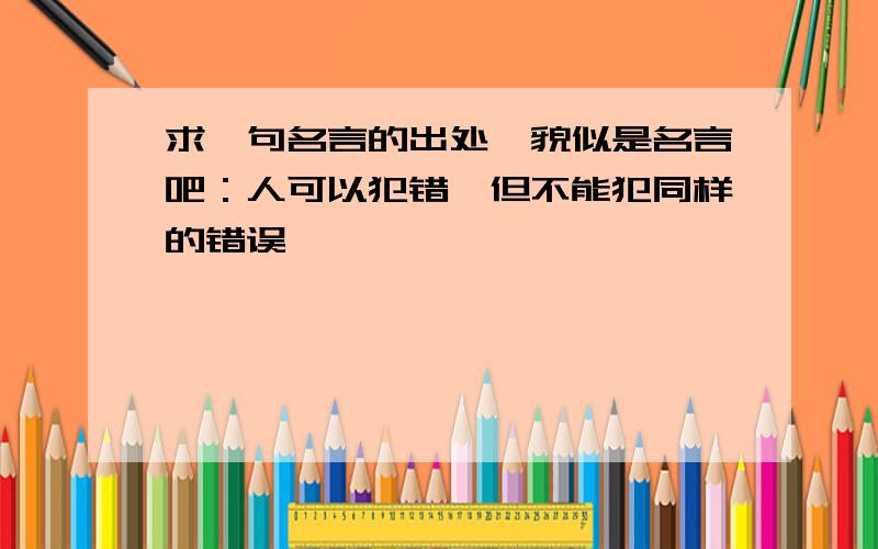 求一句名言的出处,貌似是名言吧：人可以犯错,但不能犯同样的错误