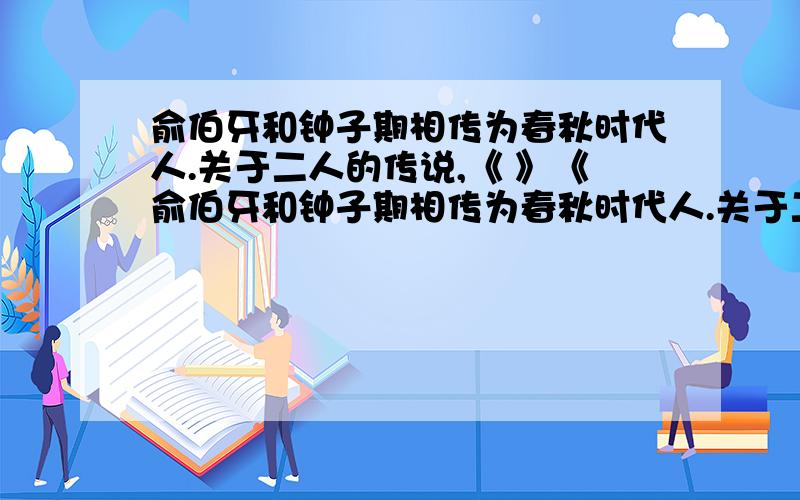 俞伯牙和钟子期相传为春秋时代人.关于二人的传说,《 》《俞伯牙和钟子期相传为春秋时代人.关于二人的传说,《 》《 》《 》中均有记载