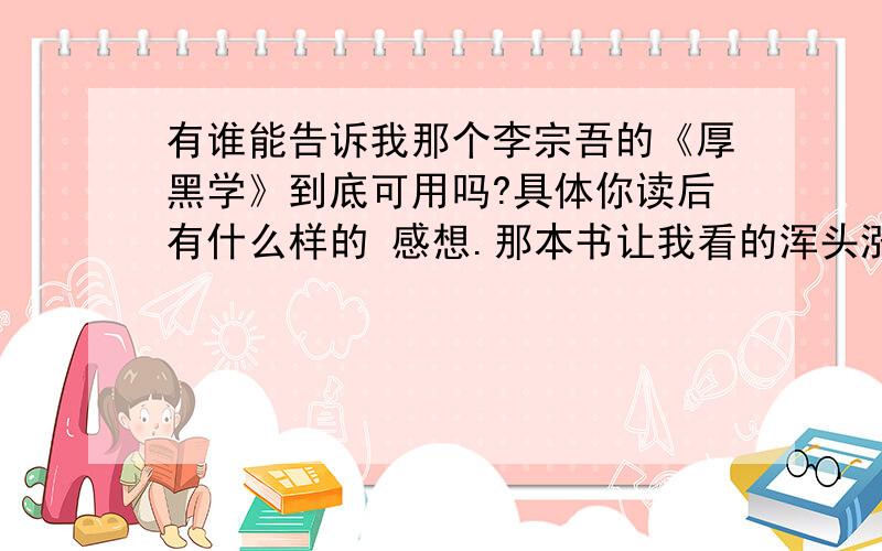 有谁能告诉我那个李宗吾的《厚黑学》到底可用吗?具体你读后有什么样的 感想.那本书让我看的浑头涨脑的.希望能从你们那里学到点东西.我有时 真的好迷茫啊