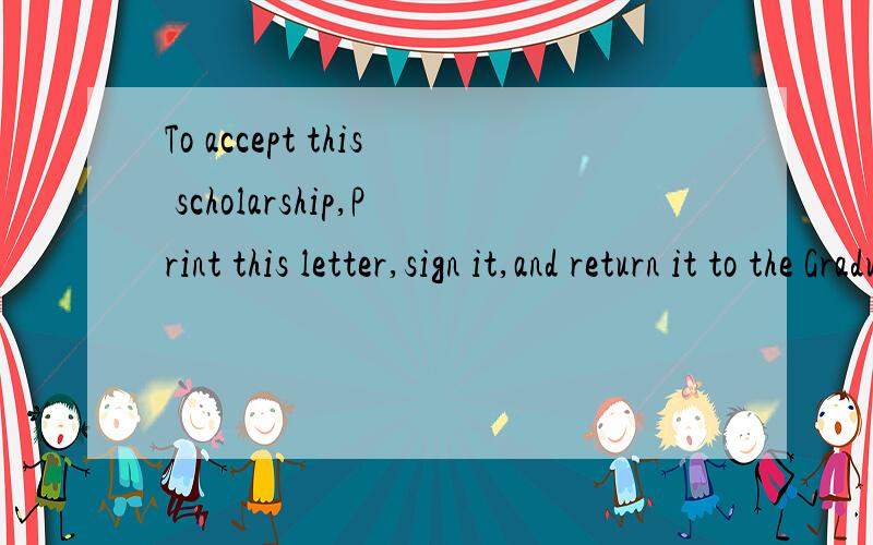 To accept this scholarship,Print this letter,sign it,and return it to the Graduate School of Engineering using the email address:abd@example.edu是让我把这封信,电子签名后用email寄过去对吧?不是用信寄过去对吗?