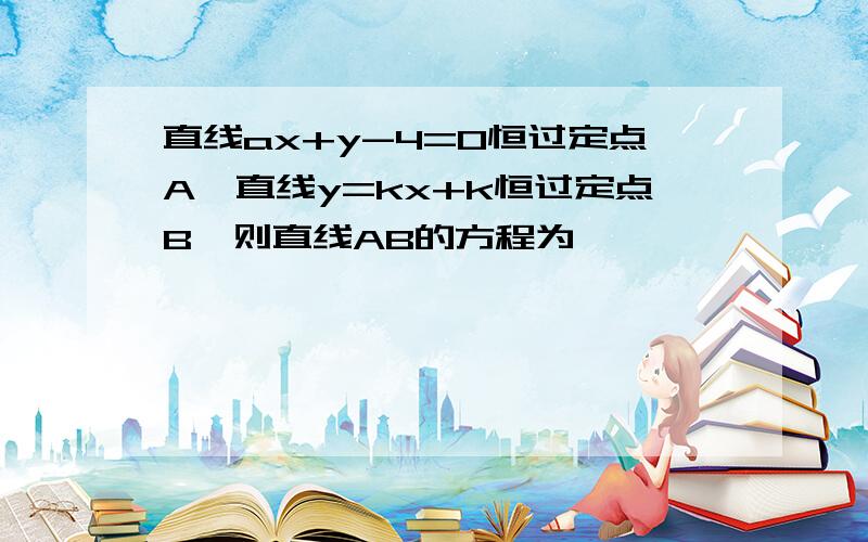 直线ax+y-4=0恒过定点A,直线y=kx+k恒过定点B,则直线AB的方程为