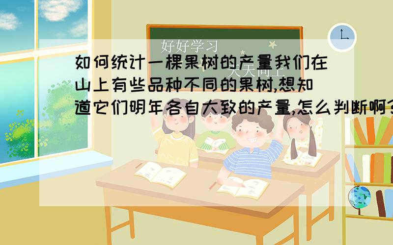 如何统计一棵果树的产量我们在山上有些品种不同的果树,想知道它们明年各自大致的产量,怎么判断啊?能不能大致通过花的数量来预测结果情况？