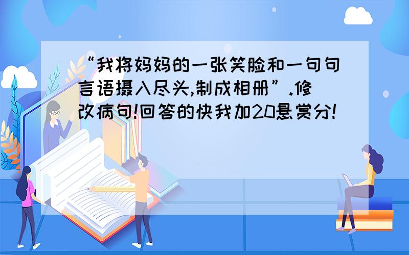 “我将妈妈的一张笑脸和一句句言语摄入尽头,制成相册”.修改病句!回答的快我加20悬赏分!