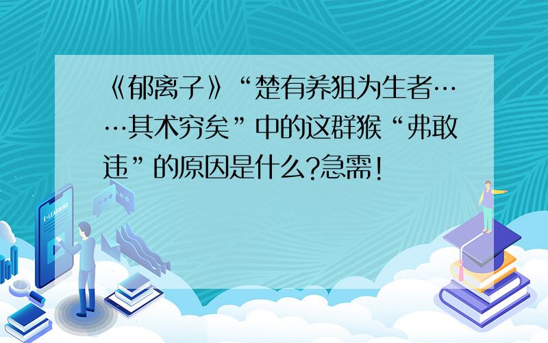 《郁离子》“楚有养狙为生者……其术穷矣”中的这群猴“弗敢违”的原因是什么?急需!