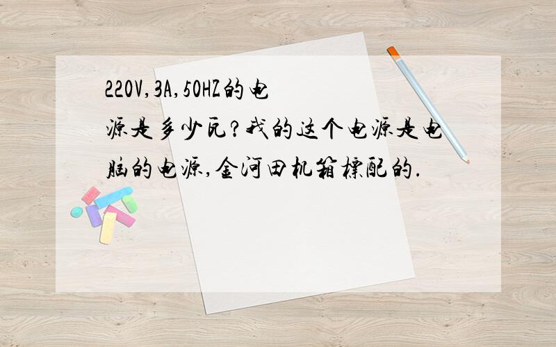 220V,3A,50HZ的电源是多少瓦?我的这个电源是电脑的电源,金河田机箱标配的.