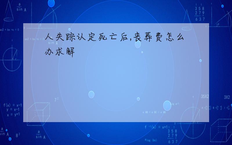 人失踪认定死亡后,丧葬费怎么办求解