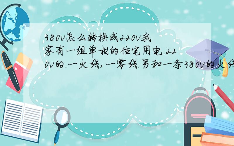 380v怎么转换成220v我家有一组单相的住宅用电.220v的.一火线,一零线.另和一条380v的火线,(注:380v输入的只有1条火线.无零线)请问怎么才能用到380v的电呢