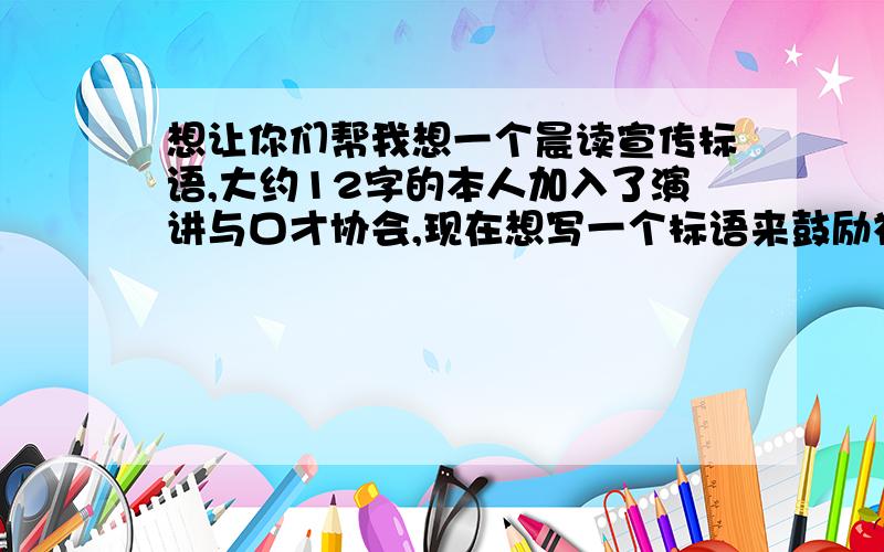 想让你们帮我想一个晨读宣传标语,大约12字的本人加入了演讲与口才协会,现在想写一个标语来鼓励社员晨读,请给位有才之士出谋划策