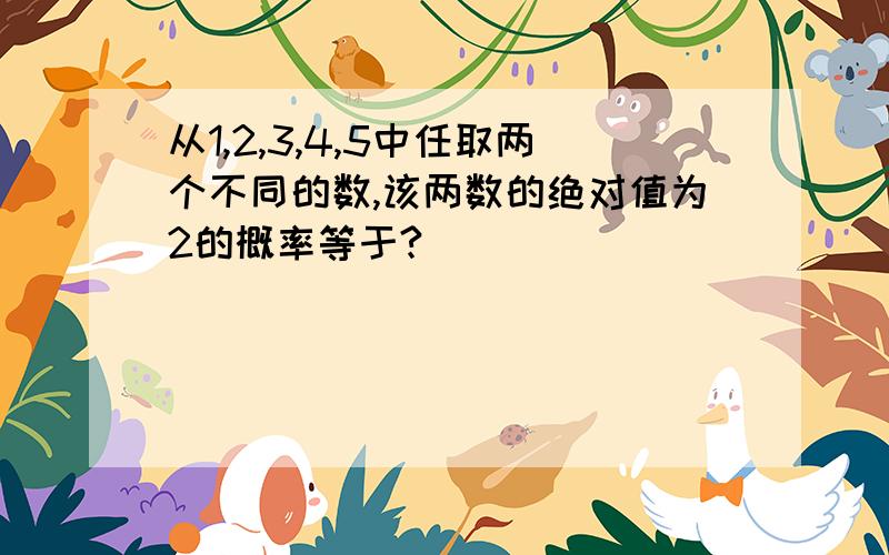 从1,2,3,4,5中任取两个不同的数,该两数的绝对值为2的概率等于?