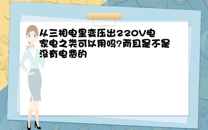 从三相电里变压出220V电 家电之类可以用吗?而且是不是没有电费的