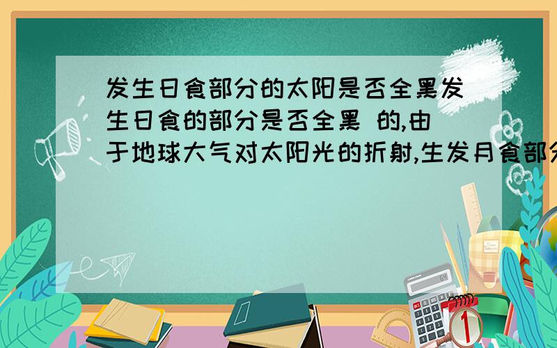 发生日食部分的太阳是否全黑发生日食的部分是否全黑 的,由于地球大气对太阳光的折射,生发月食部分的月球并非全黑,而是呈暗弱古铜色,那日食部分是否是这样呢?