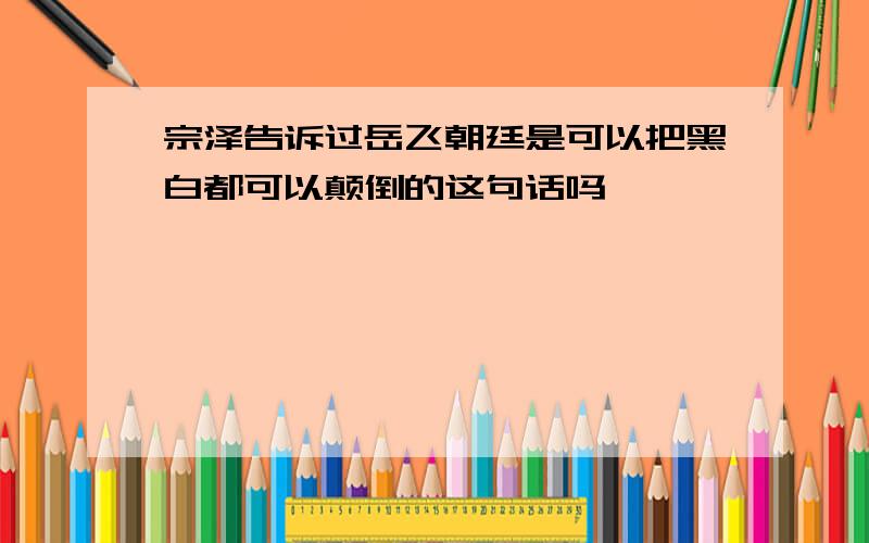 宗泽告诉过岳飞朝廷是可以把黑白都可以颠倒的这句话吗