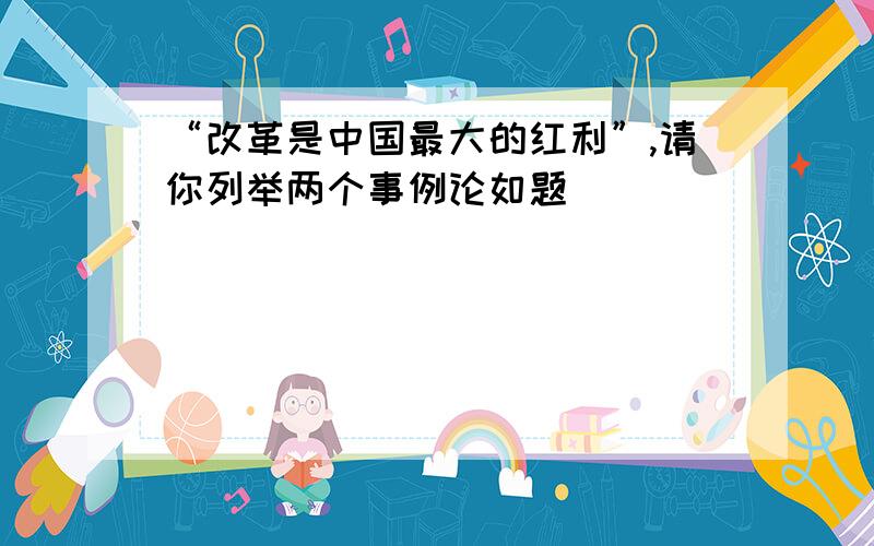 “改革是中国最大的红利”,请你列举两个事例论如题