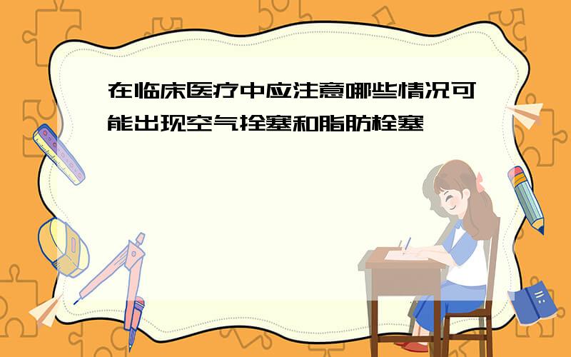 在临床医疗中应注意哪些情况可能出现空气拴塞和脂肪栓塞