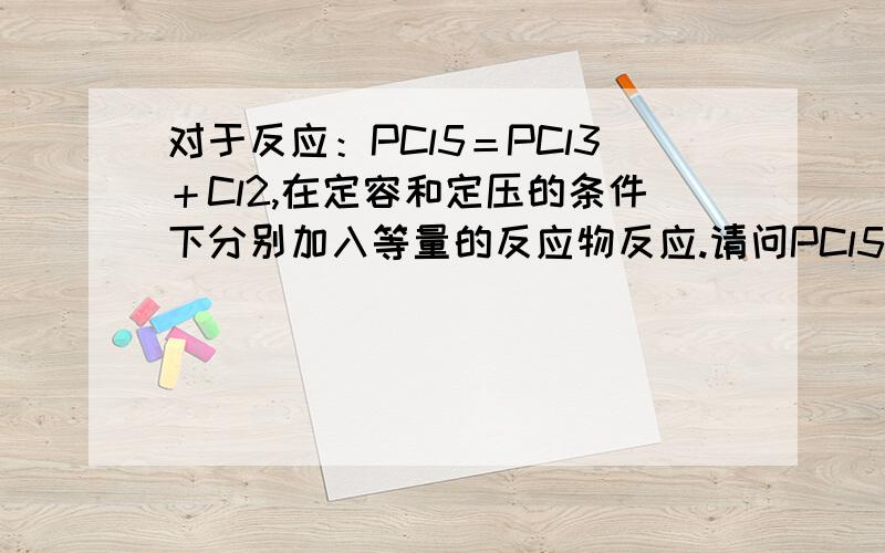 对于反应：PCl5＝PCl3＋Cl2,在定容和定压的条件下分别加入等量的反应物反应.请问PCl5的转化率谁大谁小,为什么?