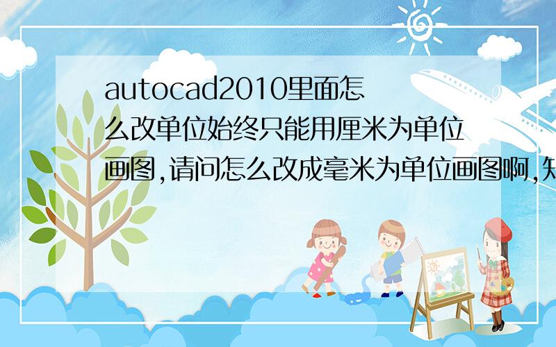 autocad2010里面怎么改单位始终只能用厘米为单位画图,请问怎么改成毫米为单位画图啊,知道里面的全部试过搞定了,设定后要重新打开软件才可以