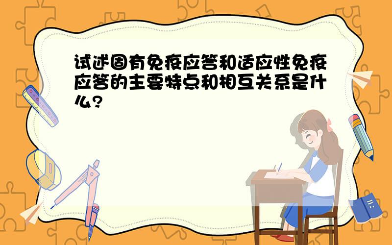 试述固有免疫应答和适应性免疫应答的主要特点和相互关系是什么?