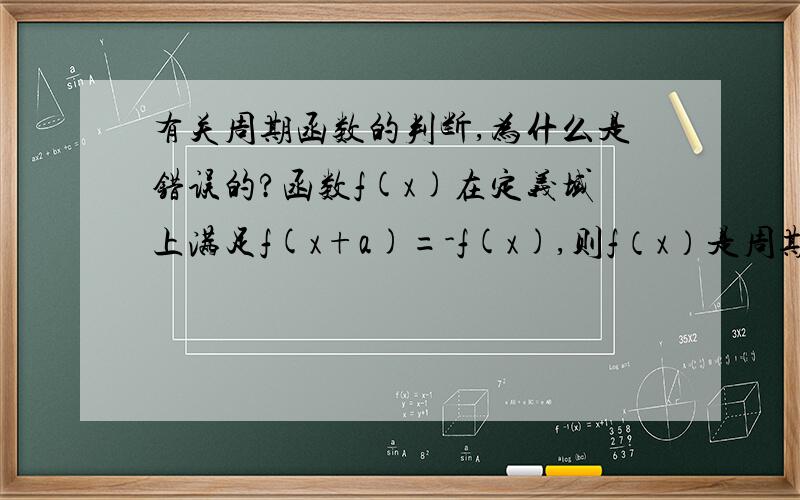 有关周期函数的判断,为什么是错误的?函数f(x)在定义域上满足f(x+a)=-f(x),则f（x）是周期为2a（a不等于0）的周期函数