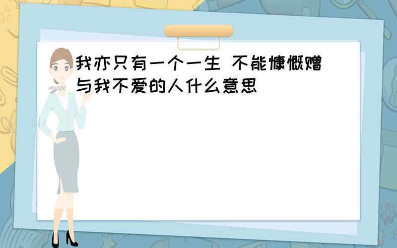 我亦只有一个一生 不能慷慨赠与我不爱的人什么意思