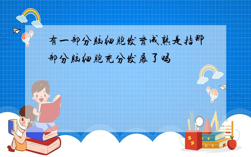 有一部分脑细胞发育成熟是指那部分脑细胞充分发展了吗